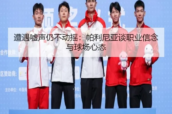 遭遇嘘声仍不动摇：帕利尼亚谈职业信念与球场心态